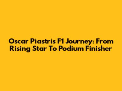 Oscar Piastri's F1 Journey: From Rising Star To Podium Finisher