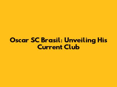 Oscar SC Brasil: Unveiling His Current Club