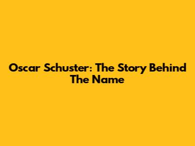 Oscar Schuster: The Story Behind The Name