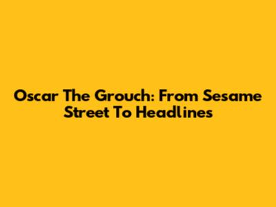 Oscar The Grouch: From Sesame Street To Headlines
