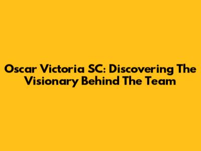 Oscar Victoria SC: Discovering The Visionary Behind The Team