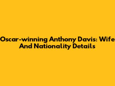 Oscar-winning Anthony Davis: Wife And Nationality Details