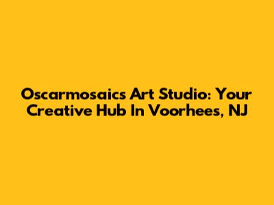 Oscarmosaics Art Studio: Your Creative Hub In Voorhees, NJ