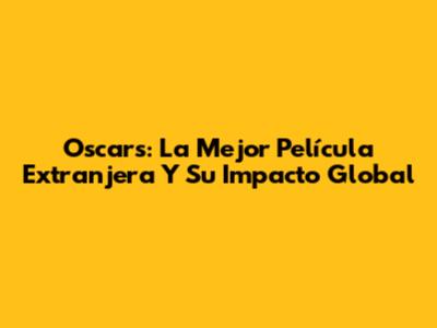 Oscars: La Mejor Película Extranjera Y Su Impacto Global