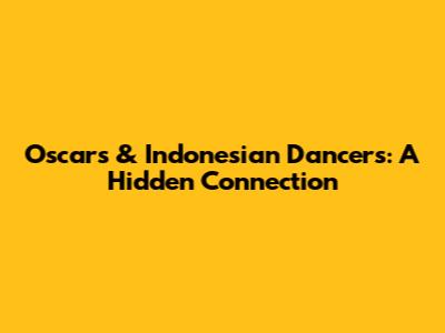 Oscars & Indonesian Dancers: A Hidden Connection
