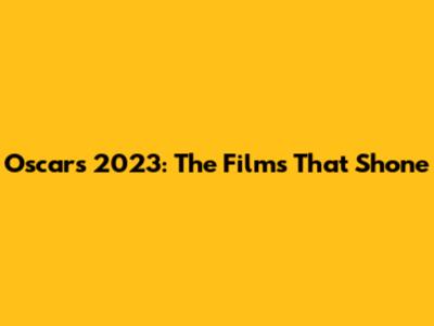 Oscars 2023: The Films That Shone