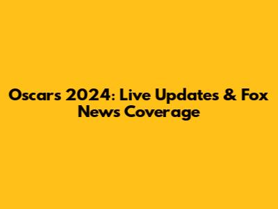 Oscars 2024: Live Updates & Fox News Coverage