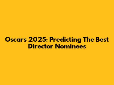 Oscars 2025: Predicting The Best Director Nominees