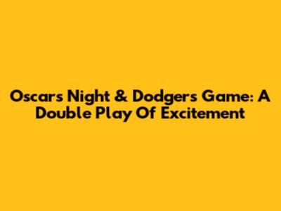 Oscars Night & Dodgers Game: A Double Play Of Excitement