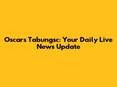 Oscars Tabungsc: Your Daily Live News Update