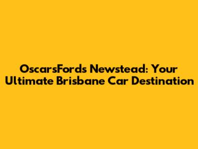 OscarsFords Newstead: Your Ultimate Brisbane Car Destination