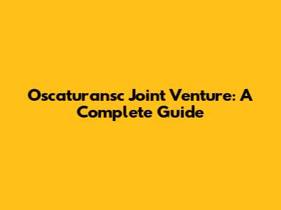 Oscaturansc Joint Venture: A Complete Guide