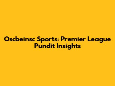 Oscbeinsc Sports: Premier League Pundit Insights