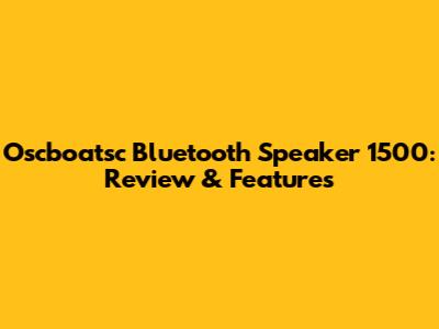 Oscboatsc Bluetooth Speaker 1500: Review & Features