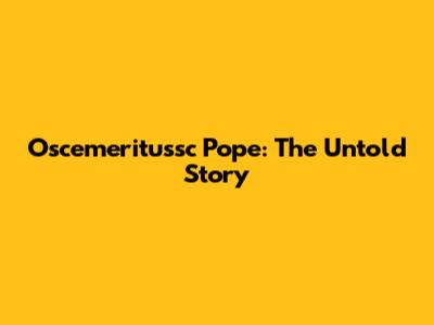 Oscemeritussc Pope: The Untold Story