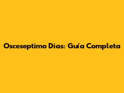 Osceseptimo Dias: Guía Completa