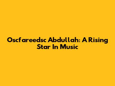 Oscfareedsc Abdullah: A Rising Star In Music