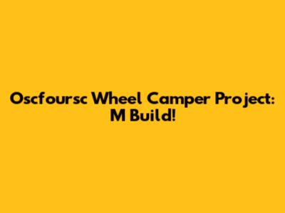 Oscfoursc Wheel Camper Project: M Build!