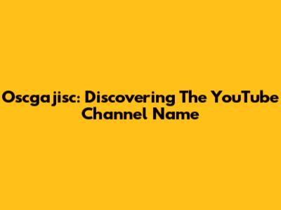 Oscgajisc: Discovering The YouTube Channel Name