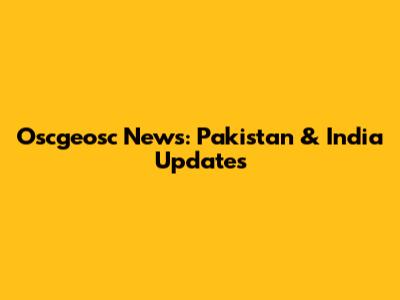 Oscgeosc News: Pakistan & India Updates