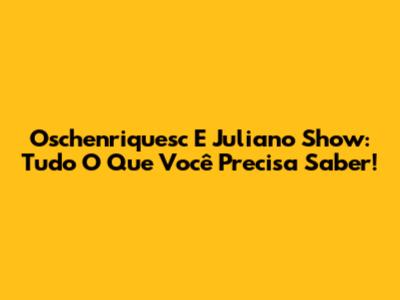 Oschenriquesc E Juliano Show: Tudo O Que Você Precisa Saber!