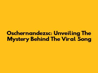 Oschernandezsc: Unveiling The Mystery Behind The Viral Song