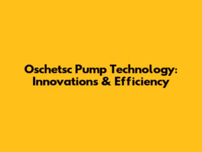 Oschetsc Pump Technology: Innovations & Efficiency