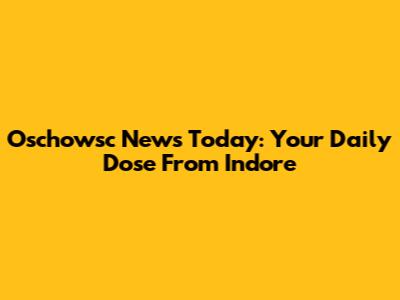 Oschowsc News Today: Your Daily Dose From Indore