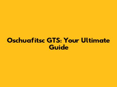 Oschuafitsc GTS: Your Ultimate Guide