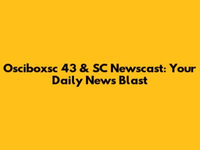 Osciboxsc 43 & SC Newscast: Your Daily News Blast