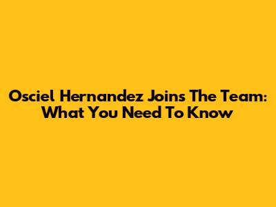 Osciel Hernandez Joins The Team: What You Need To Know
