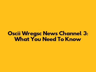Oscii Wregsc News Channel 3: What You Need To Know