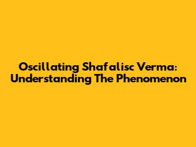 Oscillating Shafalisc Verma: Understanding The Phenomenon