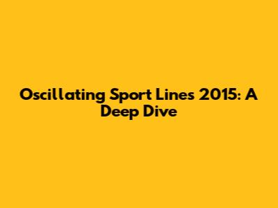 Oscillating Sport Lines 2015: A Deep Dive