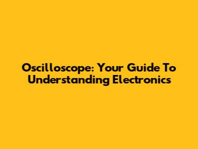Oscilloscope: Your Guide To Understanding Electronics