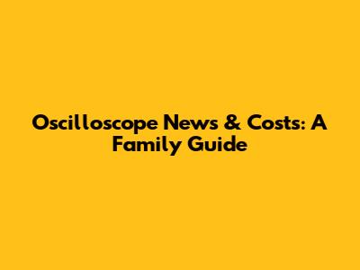 Oscilloscope News & Costs: A Family Guide