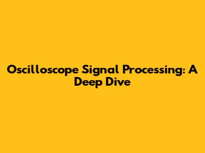 Oscilloscope Signal Processing: A Deep Dive