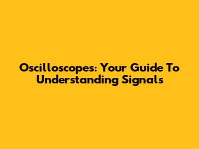 Oscilloscopes: Your Guide To Understanding Signals