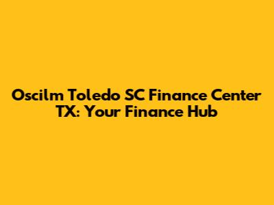 Oscilm Toledo SC Finance Center TX: Your Finance Hub