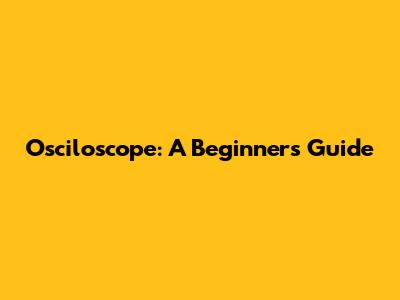 Osciloscope: A Beginner's Guide