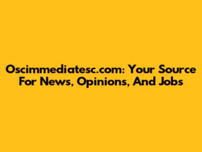 Oscimmediatesc.com: Your Source For News, Opinions, And Jobs