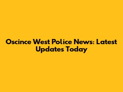 Oscince West Police News: Latest Updates Today