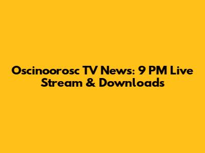 Oscinoorosc TV News: 9 PM Live Stream & Downloads