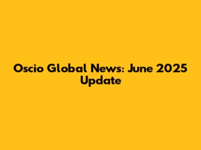 Oscio Global News: June 2025 Update