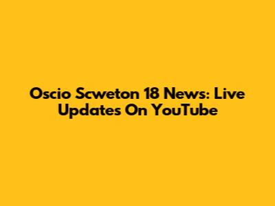 Oscio Scweton 18 News: Live Updates On YouTube