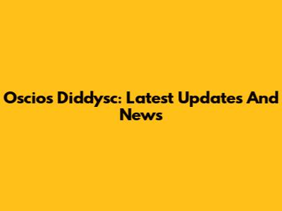 Oscios Diddysc: Latest Updates And News