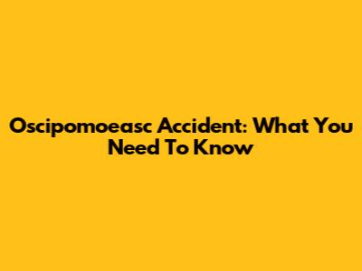 Oscipomoeasc Accident: What You Need To Know