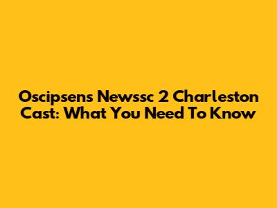 Oscipsen's Newssc 2 Charleston Cast: What You Need To Know