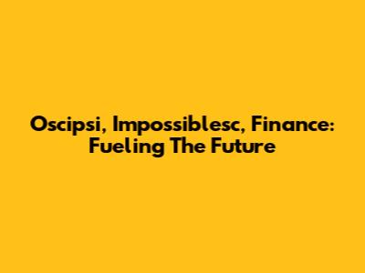 Oscipsi, Impossiblesc, Finance: Fueling The Future