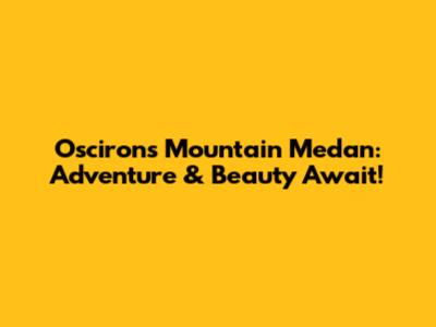 Oscirons Mountain Medan: Adventure & Beauty Await!
